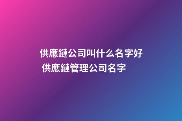 供應鏈公司叫什么名字好 供應鏈管理公司名字-第1張-公司起名-玄機派